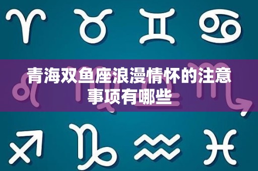 青海双鱼座浪漫情怀的注意事项有哪些