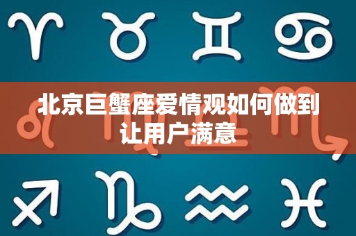 北京巨蟹座爱情观如何做到让用户满意