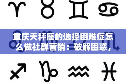 重庆天秤座的选择困难症怎么做社群营销：破解困惑，助力品牌成长