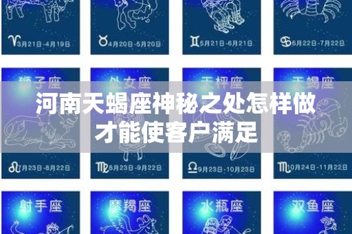 河南天蝎座神秘之处怎样做才能使客户满足