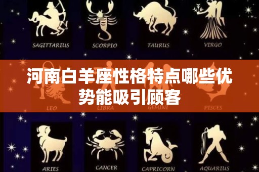 河南白羊座性格特点哪些优势能吸引顾客