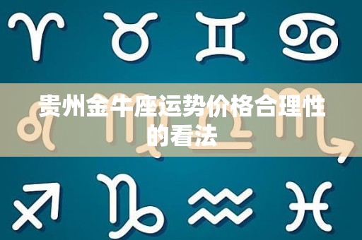 贵州金牛座运势价格合理性的看法