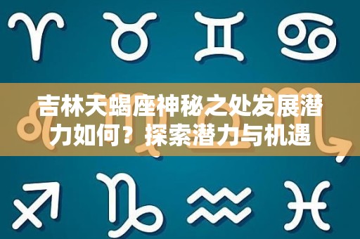 吉林天蝎座神秘之处发展潜力如何？探索潜力与机遇