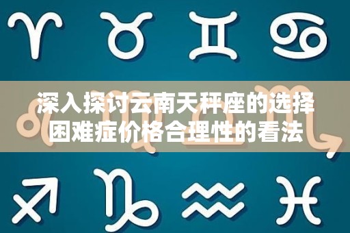 深入探讨云南天秤座的选择困难症价格合理性的看法