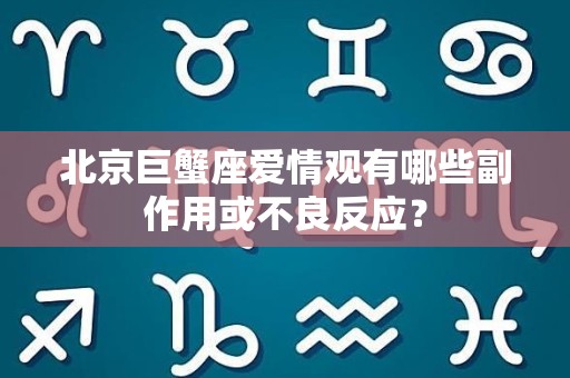 北京巨蟹座爱情观有哪些副作用或不良反应？