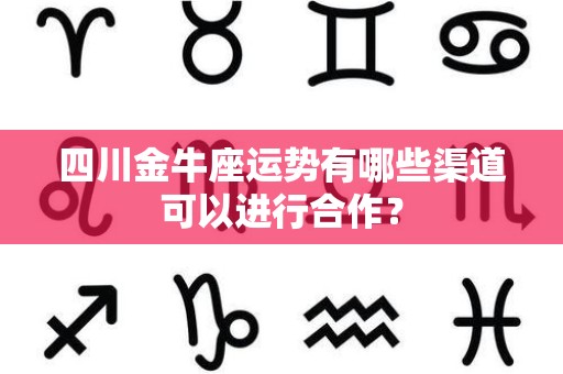 四川金牛座运势有哪些渠道可以进行合作？