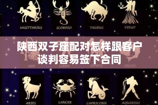 陕西双子座配对怎样跟客户谈判容易签下合同