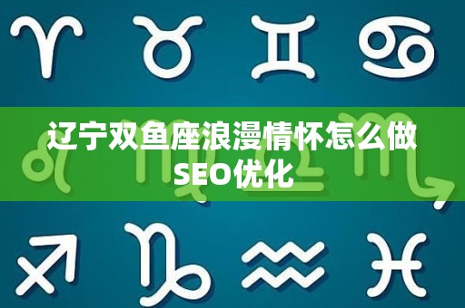 辽宁双鱼座浪漫情怀怎么做SEO优化