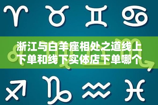 浙江与白羊座相处之道线上下单和线下实体店下单哪个好？