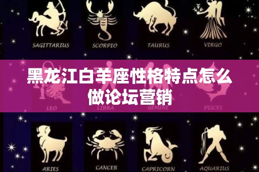 黑龙江白羊座性格特点怎么做论坛营销