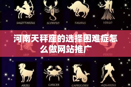 河南天秤座的选择困难症怎么做网站推广