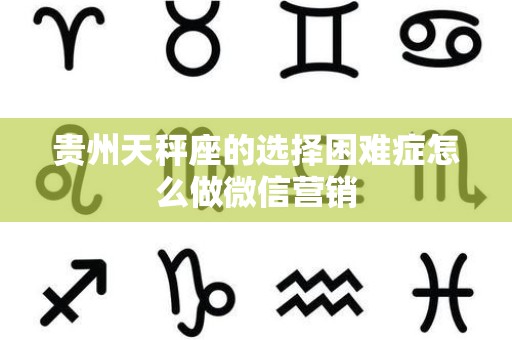 贵州天秤座的选择困难症怎么做微信营销