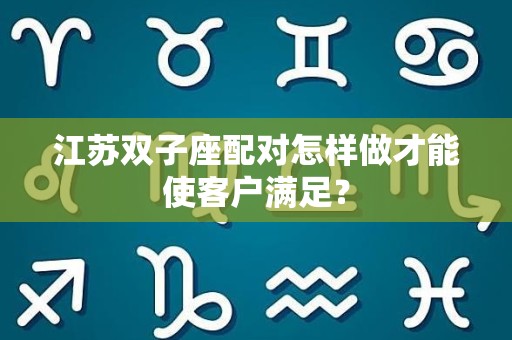 江苏双子座配对怎样做才能使客户满足？
