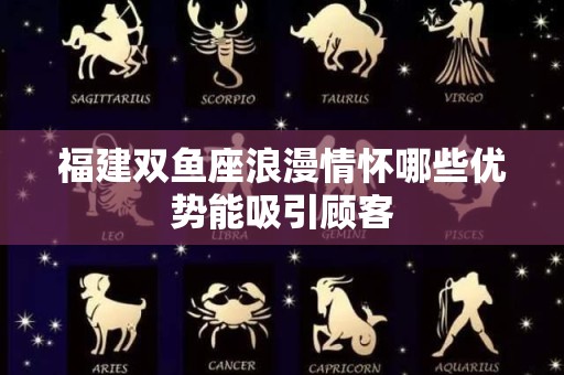 福建双鱼座浪漫情怀哪些优势能吸引顾客