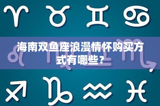 海南双鱼座浪漫情怀购买方式有哪些？