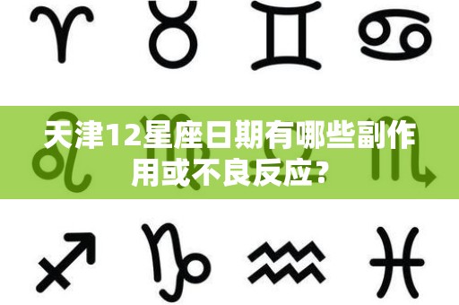 天津12星座日期有哪些副作用或不良反应？