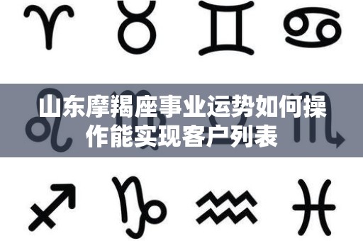 山东摩羯座事业运势如何操作能实现客户列表