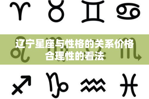 辽宁星座与性格的关系价格合理性的看法