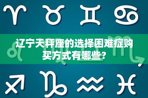 辽宁天秤座的选择困难症购买方式有哪些？