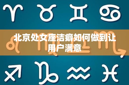 北京处女座洁癖如何做到让用户满意
