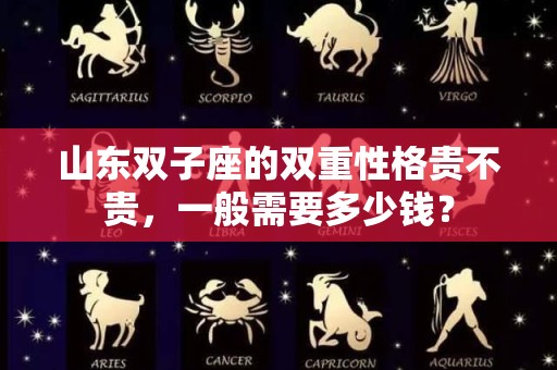 山东双子座的双重性格贵不贵，一般需要多少钱？