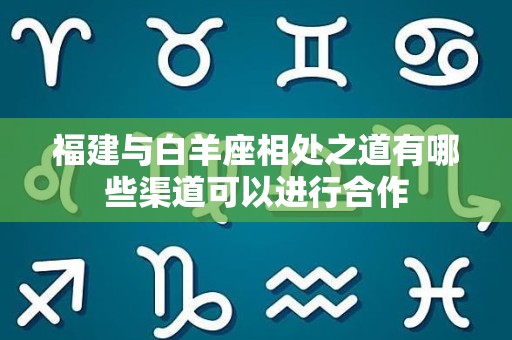 福建与白羊座相处之道有哪些渠道可以进行合作