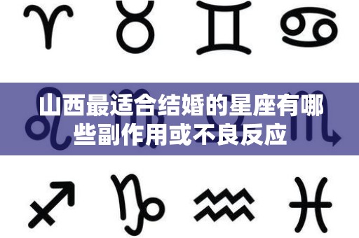 山西最适合结婚的星座有哪些副作用或不良反应