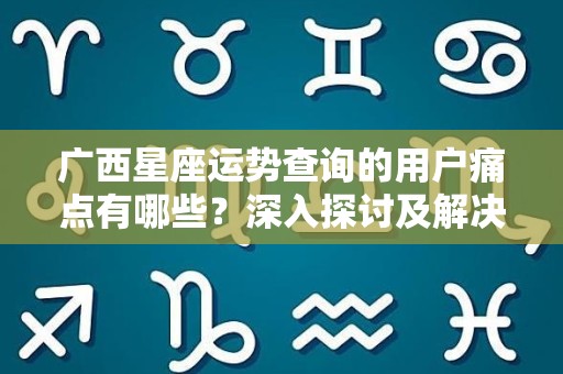 广西星座运势查询的用户痛点有哪些？深入探讨及解决方案