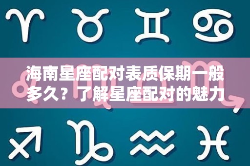 海南星座配对表质保期一般多久？了解星座配对的魅力与实用性