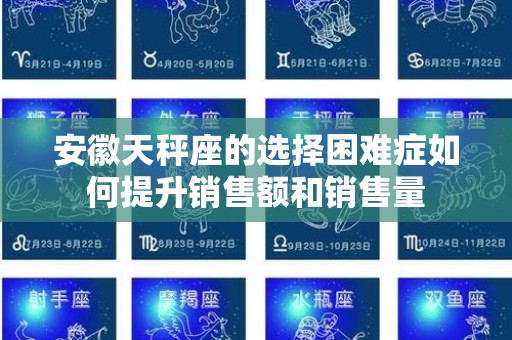 安徽天秤座的选择困难症如何提升销售额和销售量