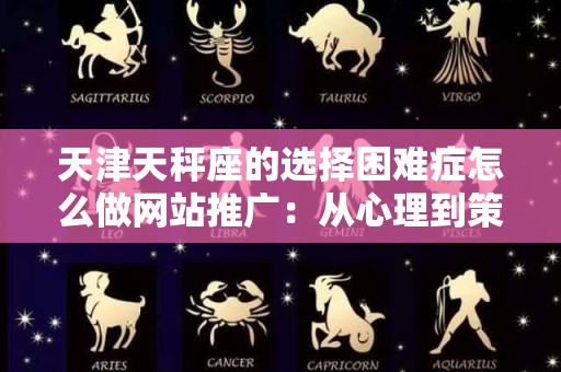 天津天秤座的选择困难症怎么做网站推广：从心理到策略的全面分析