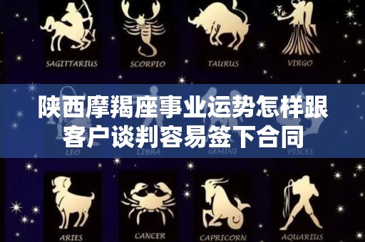 陕西摩羯座事业运势怎样跟客户谈判容易签下合同