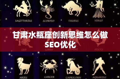 甘肃水瓶座创新思维怎么做SEO优化