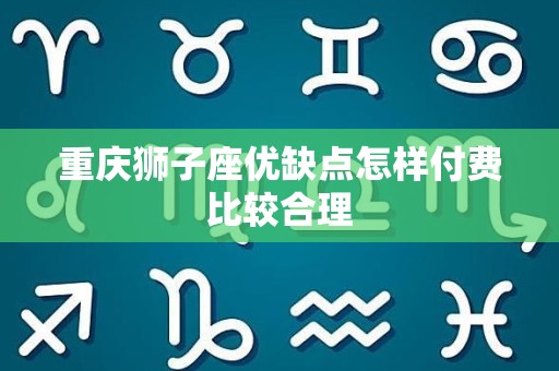 重庆狮子座优缺点怎样付费比较合理