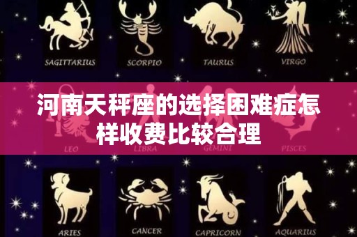 河南天秤座的选择困难症怎样收费比较合理