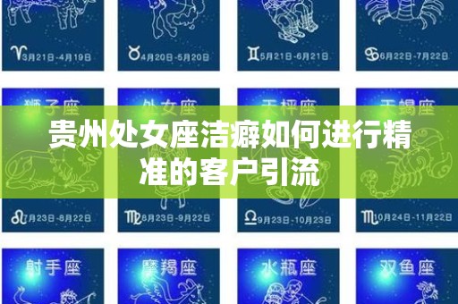 贵州处女座洁癖如何进行精准的客户引流