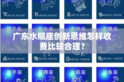 广东水瓶座创新思维怎样收费比较合理？