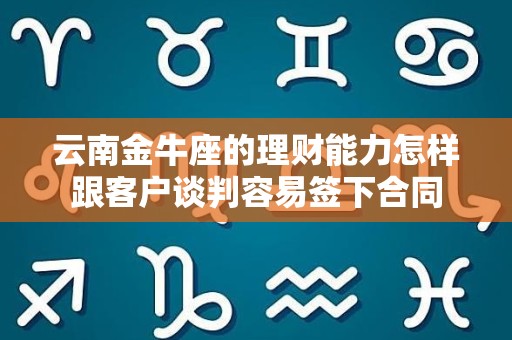 云南金牛座的理财能力怎样跟客户谈判容易签下合同