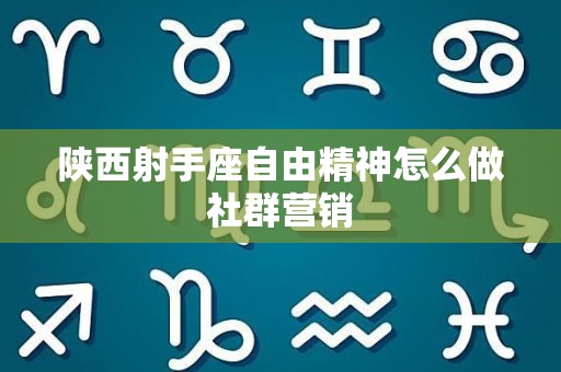 陕西射手座自由精神怎么做社群营销