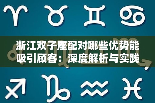 浙江双子座配对哪些优势能吸引顾客：深度解析与实践