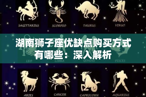 湖南狮子座优缺点购买方式有哪些：深入解析