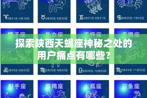 探索陕西天蝎座神秘之处的用户痛点有哪些？