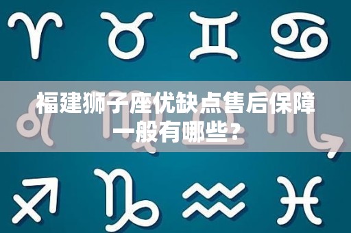 福建狮子座优缺点售后保障一般有哪些？